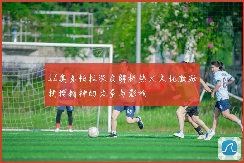 KZ奥克帕拉深度解析热火文化激励拼搏精神的力量与影响