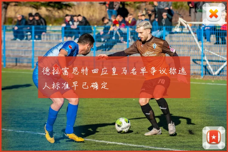 德拉富恩特回应皇马名单争议称选人标准早已确定