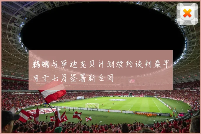 鹈鹕与萨迪克贝计划续约谈判最早可于七月签署新合同