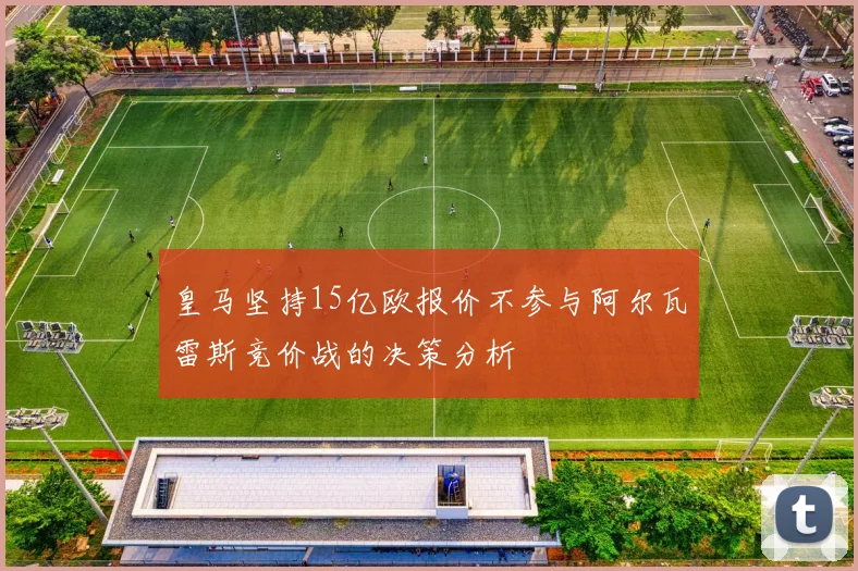 皇马坚持15亿欧报价不参与阿尔瓦雷斯竞价战的决策分析