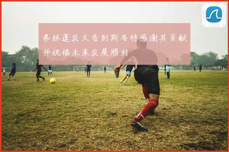弗林蓬发文告别斯洛特感谢其贡献并祝福未来发展顺利