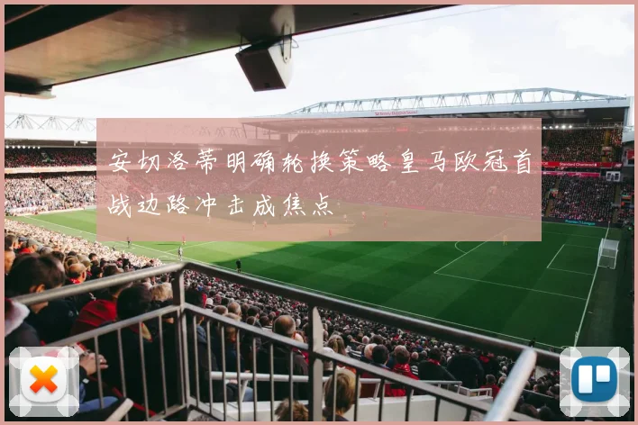 安切洛蒂明确轮换策略皇马欧冠首战边路冲击成焦点