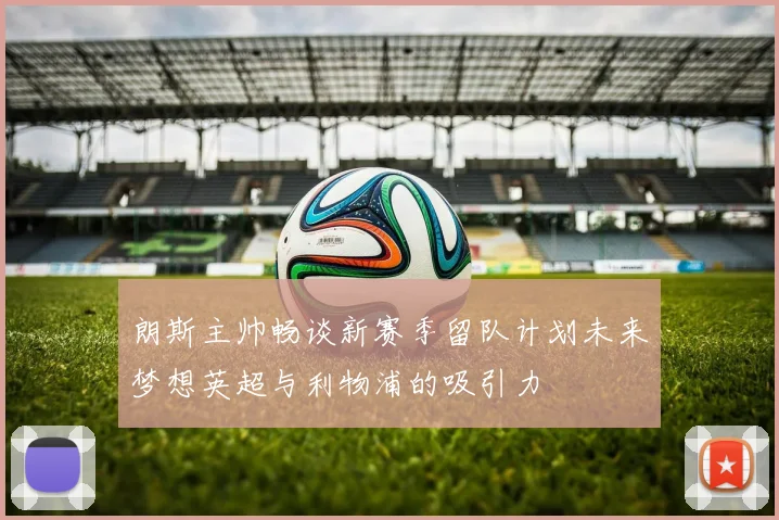 朗斯主帅畅谈新赛季留队计划未来梦想英超与利物浦的吸引力