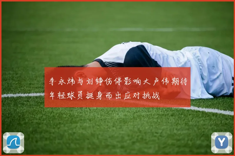 李永炜与刘铮伤停影响大卢伟期待年轻球员挺身而出应对挑战