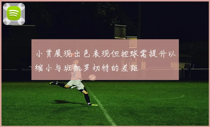 小贾展现出色表现但控球需提升以缩小与班凯罗切特的差距
