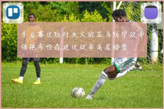 季后赛攻防对决文班亚马防守效率领跑布伦森进攻效率高居榜首