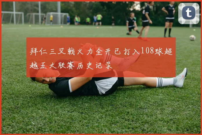拜仁三叉戟火力全开已打入108球超越五大联赛历史记录