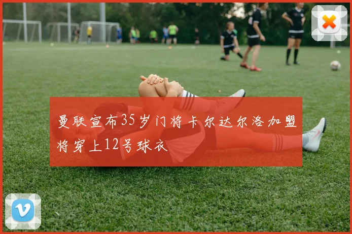 曼联宣布35岁门将卡尔达尔洛加盟将穿上12号球衣