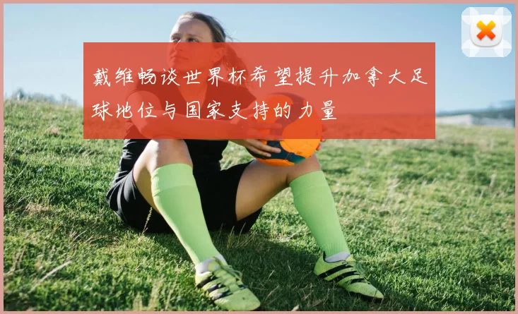 戴维畅谈世界杯希望提升加拿大足球地位与国家支持的力量