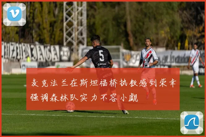 麦克法兰在斯坦福桥执教感到荣幸强调森林队实力不容小觑