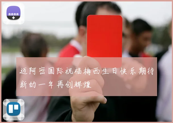 迈阿密国际祝福梅西生日快乐期待新的一年再创辉煌