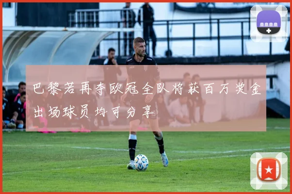 巴黎若再夺欧冠全队将获百万奖金出场球员均可分享
