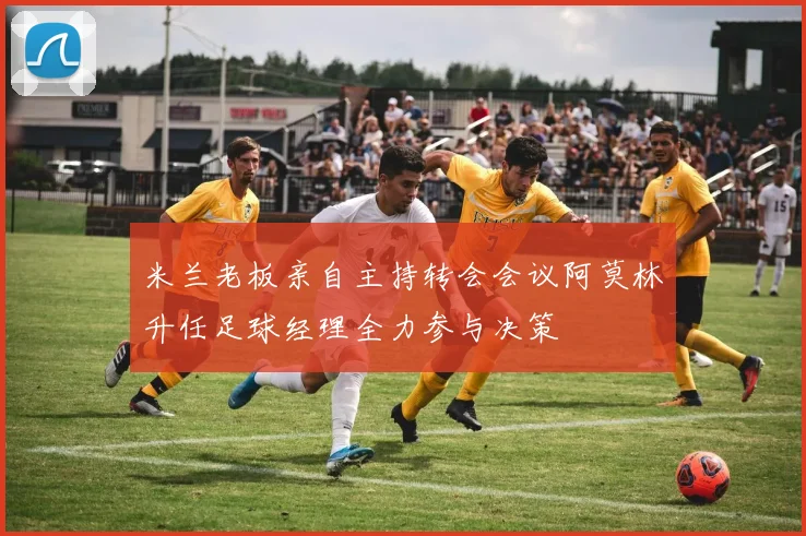 米兰老板亲自主持转会会议阿莫林升任足球经理全力参与决策