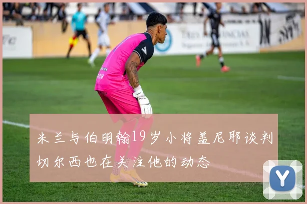 米兰与伯明翰19岁小将盖尼耶谈判切尔西也在关注他的动态