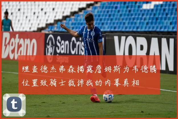 理查德杰弗森揭露詹姆斯为韦德腾位置致骑士裁掉我的内幕真相