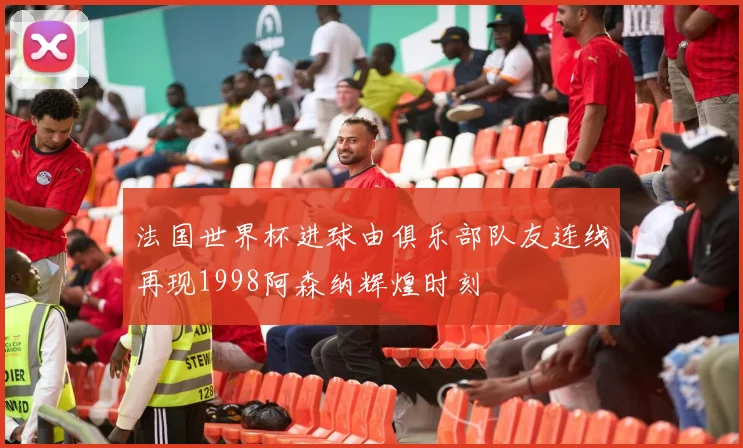 法国世界杯进球由俱乐部队友连线再现1998阿森纳辉煌时刻