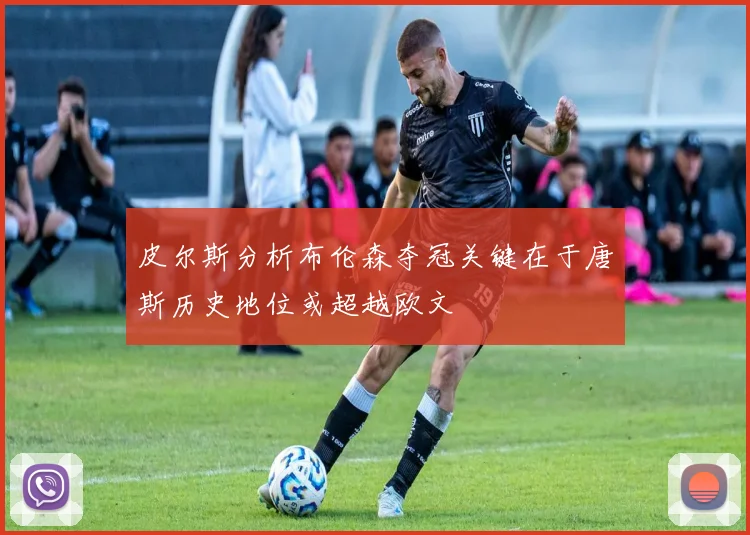 皮尔斯分析布伦森夺冠关键在于唐斯历史地位或超越欧文