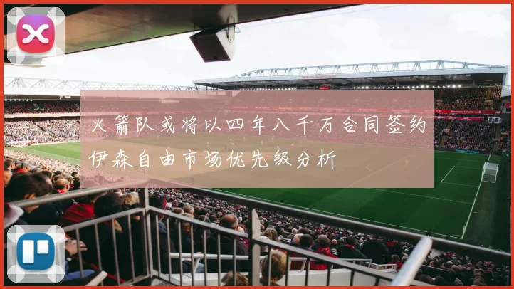 火箭队或将以四年八千万合同签约伊森自由市场优先级分析