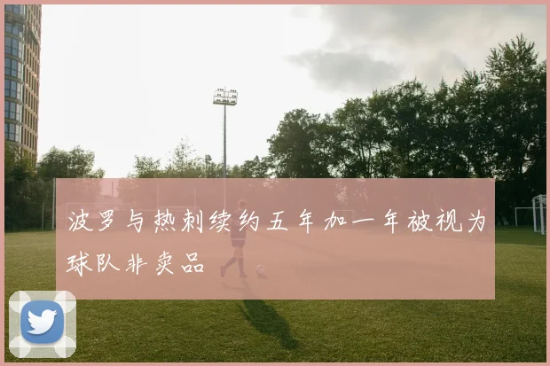 波罗与热刺续约五年加一年被视为球队非卖品