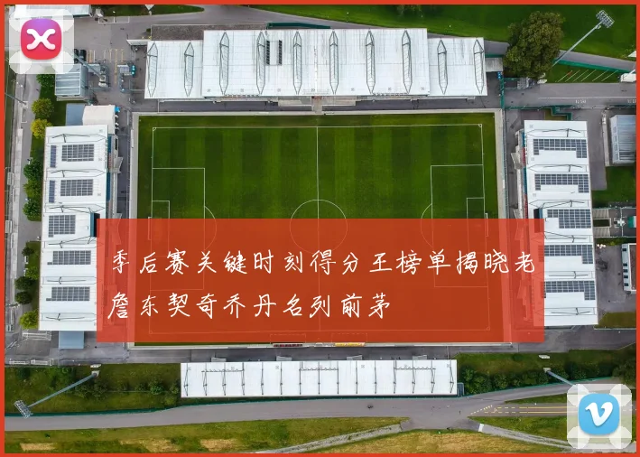 季后赛关键时刻得分王榜单揭晓老詹东契奇乔丹名列前茅