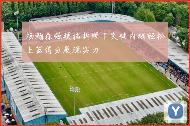 杨瀚森强硬挡拆顺下突破内线轻松上篮得分展现实力