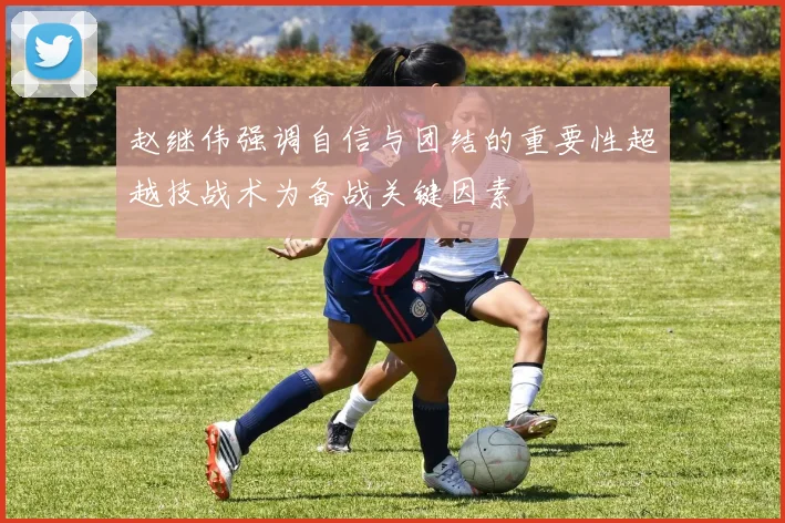 赵继伟强调自信与团结的重要性超越技战术为备战关键因素