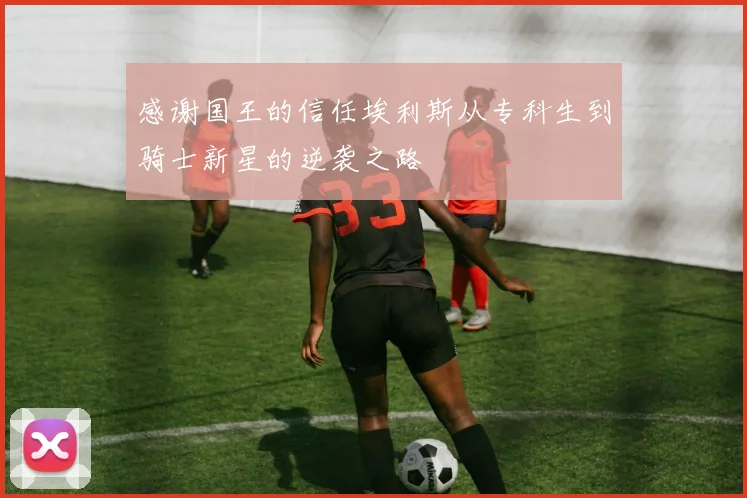 感谢国王的信任埃利斯从专科生到骑士新星的逆袭之路